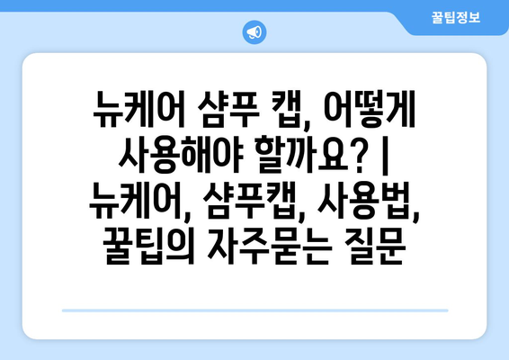 뉴케어 샴푸 캡, 어떻게 사용해야 할까요? | 뉴케어, 샴푸캡, 사용법, 꿀팁