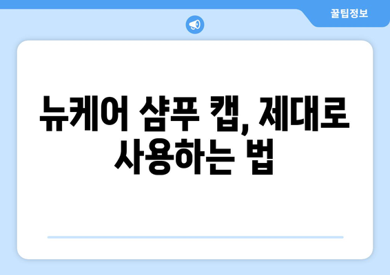 뉴케어 샴푸 캡, 어떻게 사용해야 할까요? | 뉴케어, 샴푸캡, 사용법, 꿀팁