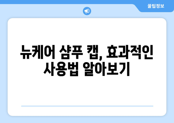 뉴케어 샴푸 캡, 어떻게 사용해야 할까요? | 뉴케어, 샴푸캡, 사용법, 꿀팁