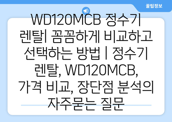 WD120MCB 정수기 렌탈| 꼼꼼하게 비교하고 선택하는 방법 | 정수기 렌탈, WD120MCB, 가격 비교, 장단점 분석