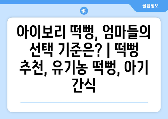 아이보리 떡뻥, 엄마들의 선택 기준은? | 떡뻥 추천, 유기농 떡뻥, 아기 간식