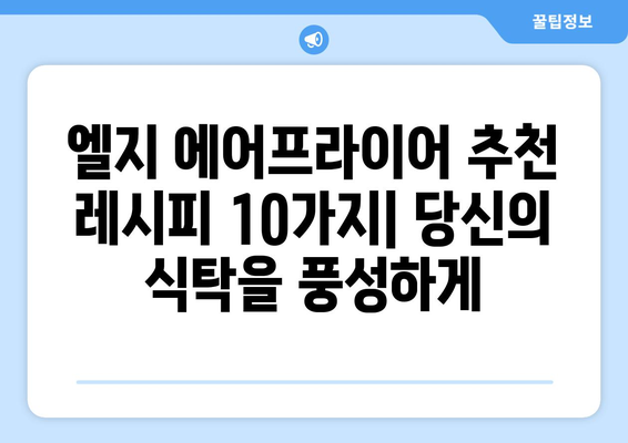 엘지 에어프라이어 활용 레시피 10가지 | 간편하고 맛있는 요리, 에어프라이어 추천 메뉴