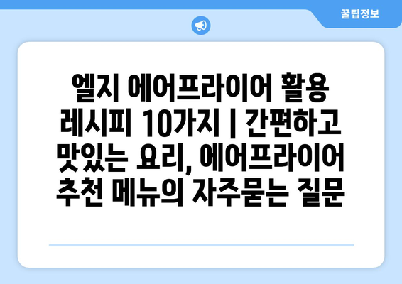 엘지 에어프라이어 활용 레시피 10가지 | 간편하고 맛있는 요리, 에어프라이어 추천 메뉴